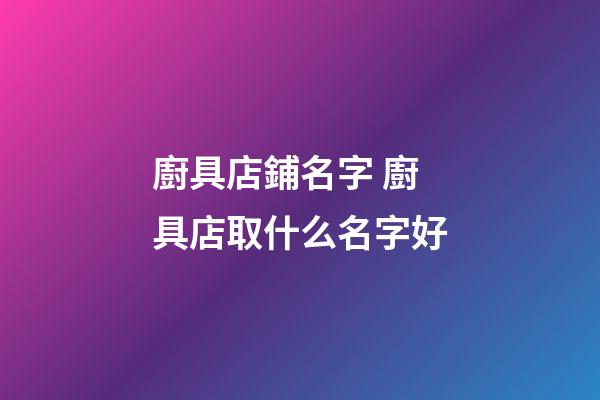 廚具店鋪名字 廚具店取什么名字好-第1張-店鋪起名-玄機派